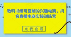 教科书级可复制的兴趣电商,抖音直播电商实操训练营-第一资源库