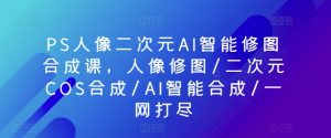 PS人像二次元AI智能修图合成课,人像修图/二次元COS合成/AI智能合成/一网打尽-第一资源库