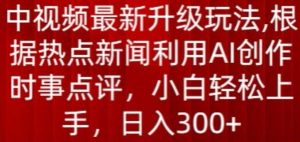 中视频最新升级玩法,根据热点新闻利用AI创作时事点评,日入300+【揭秘】-第一资源库