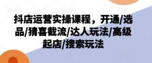 抖店运营实操课程，开通/选品/猜喜截流/达人玩法/高级起店/搜索玩法-第一资源库