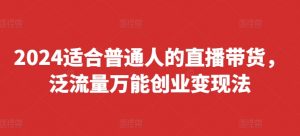 2024适合普通人的直播带货,泛流量万能创业变现法,上手快、落地快、起号快、变现快(更新8月)-第一资源库