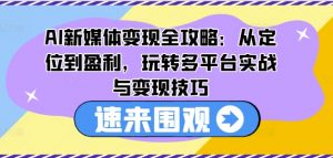 AI新媒体变现全攻略：从定位到盈利，玩转多平台实战与变现技巧-第一资源库