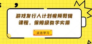游戏发行人计划视频剪辑课程,保姆级教学实操-第一资源库