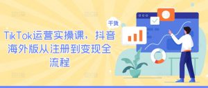 TikTok运营实操课，抖音海外版从注册到变现全流程-第一资源库