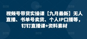 视频号带货实操课【10月最新】无人直播、书单号卖货、个人IP口播等，钉钉直播课+资料素材-第一资源库