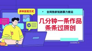 全网独家短剧暴力搬运,几分钟一条作品条条过原创,多种变现方式【揭秘】-第一资源库
