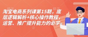淘宝电商系列课第15期，底层逻辑解析+核心操作教程，运营、推广提升能力的必学课程+配套资料-第一资源库