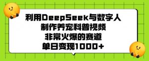 利用DeepSeek与数字人制作养宠科普视频，非常火爆的赛道，单日变现多张-第一资源库