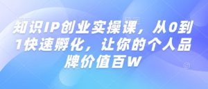 知识IP创业实操课，从0到1快速孵化，让你的个人品牌价值百W-第一资源库